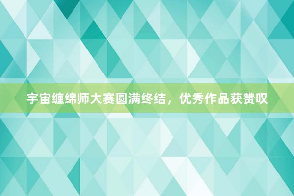 宇宙缠绵师大赛圆满终结，优秀作品获赞叹